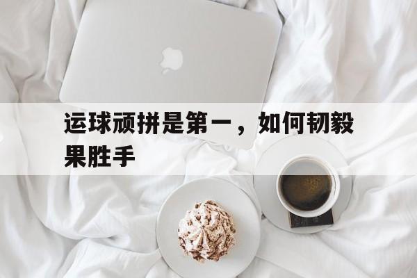 运球顽拼是第一，如何韧毅果胜手